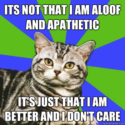 Its not that I am aloof and apathetic It's just that I am better and I don't care - Its not that I am aloof and apathetic It's just that I am better and I don't care  Introvert Cat