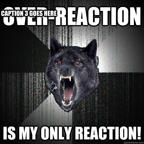 Over-reaction is my ONLY reaction! Caption 3 goes here  Insanity Wolf