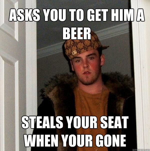 Asks you to get him a beer Steals your seat when your gone  Scumbag Steve