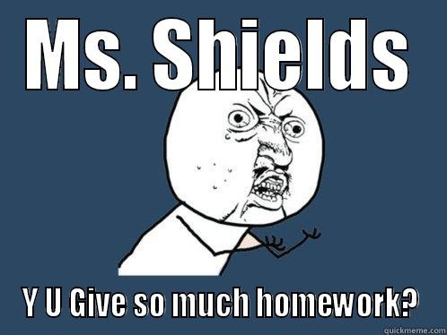 MS. SHIELDS Y U GIVE SO MUCH HOMEWORK? Y U No