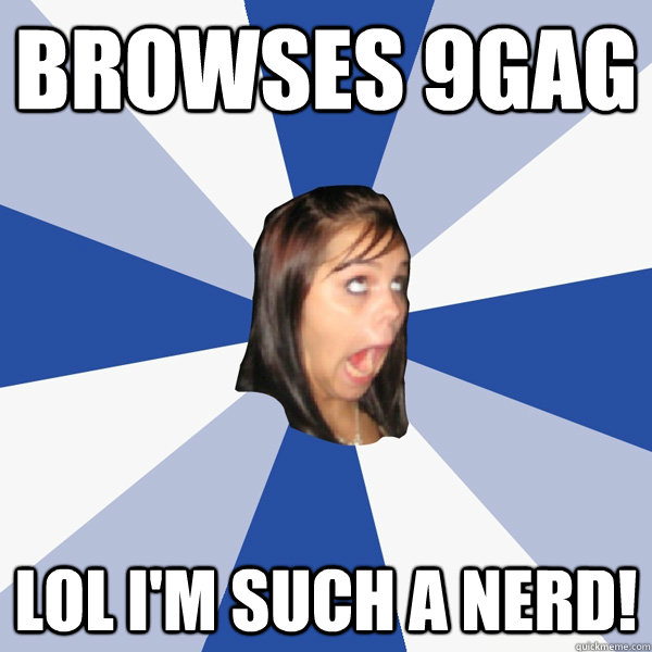 Browses 9gag LOL i'm such a nerd!  Annoying Facebook Girl