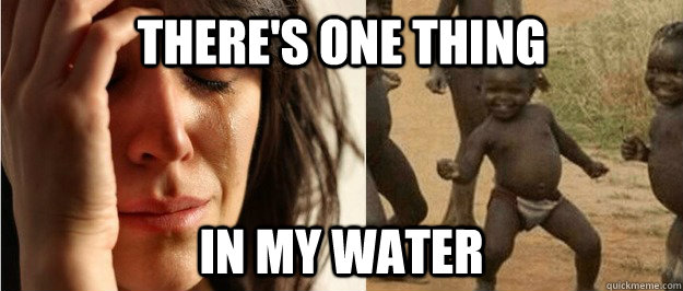 There's one thing in my water  First world problem third world success