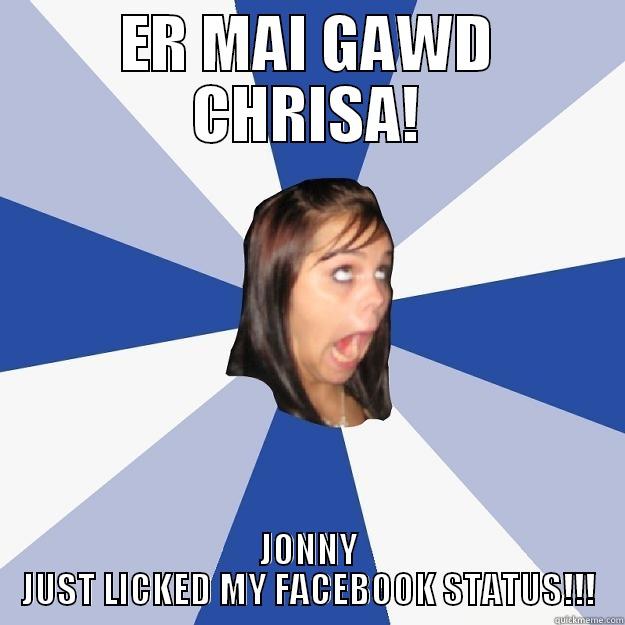 ER MAI GAWD CHRISA! JONNY JUST LICKED MY FACEBOOK STATUS!!! Annoying Facebook Girl