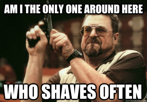 Am I the only one around here who shaves often - Am I the only one around here who shaves often  Misc