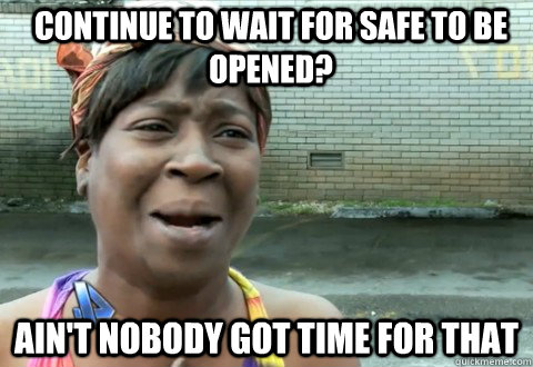 Continue to wait for safe to be opened? Ain't Nobody Got Time for that  aintnobody