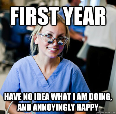 first year  have no idea what i am doing, and annoyingly happy   overworked dental student