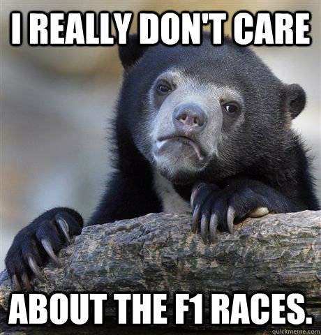 I really don't care About the F1 races. - I really don't care About the F1 races.  Confession Bear