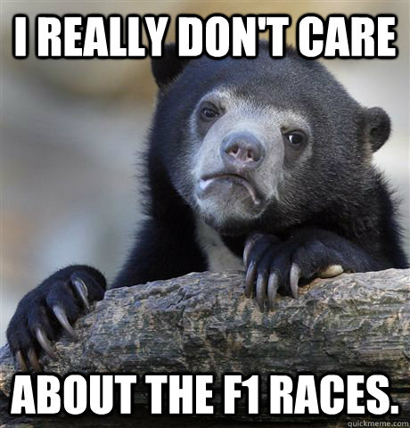I really don't care About the F1 races.  Confession Bear