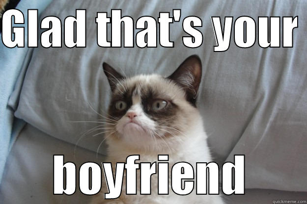 GLAD THAT'S YOUR  BOYFRIEND Grumpy Cat