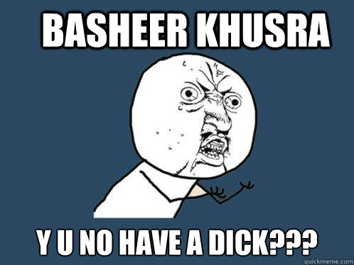 basheer khusra y u no have a dick???  Y U No