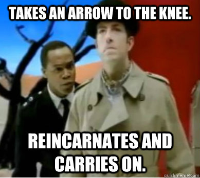Takes an arrow to the knee. Reincarnates and carries on.  