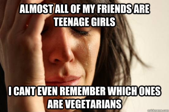Almost all of my friends are teenage girls I cant even remember which ones are vegetarians    First World Problems