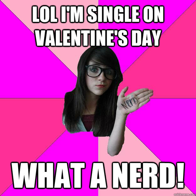 LOL I'm single on Valentine's day what a nerd!  Idiot Nerd Girl