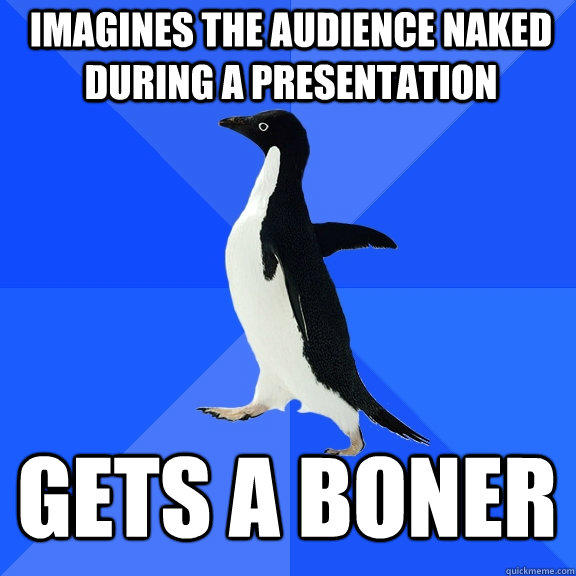 Imagines the audience naked during a presentation gets a boner  