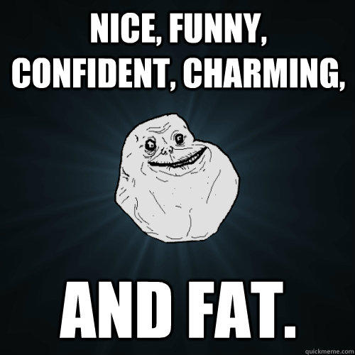 nice, funny, confident, charming, and fat. - nice, funny, confident, charming, and fat.  Forever Alone