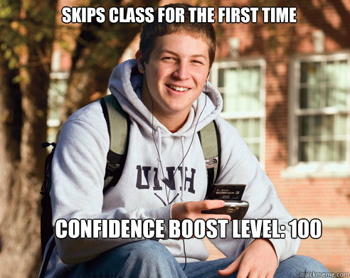 skips class for the first time confidence boost level: 100  College Freshman