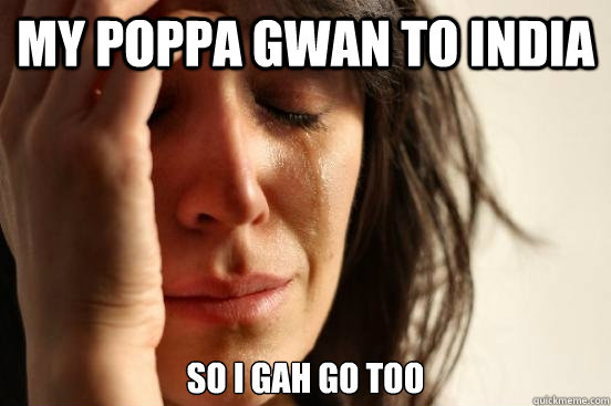 my poppa gwan to india so i gah go too   First World Problems