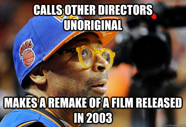 Calls other directors unoriginal Makes a remake of a film released in 2003 - Calls other directors unoriginal Makes a remake of a film released in 2003  Scumbag Spike Lee