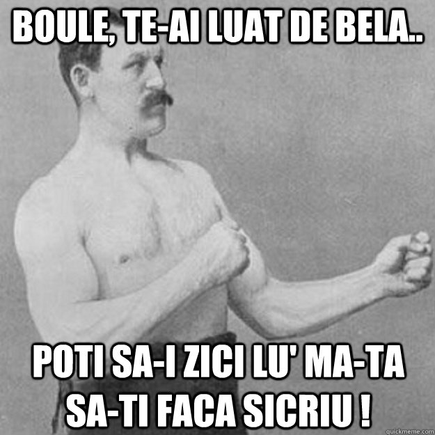 Boule, te-ai luat de Bela.. Poti sa-i zici lu' ma-ta  sa-ti faca sicriu !  overly manly man