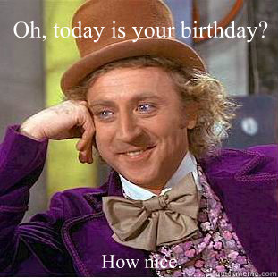 Oh, today is your birthday? How nice.  Willy Wonka Meme