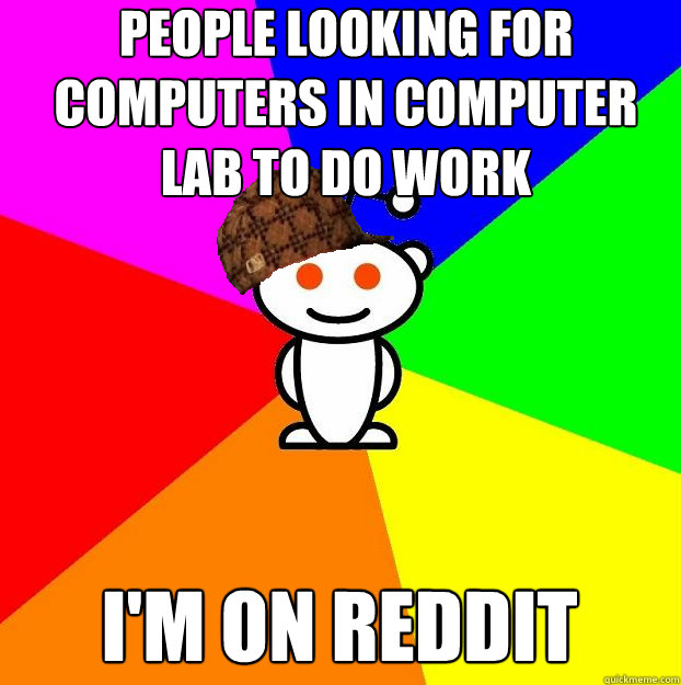 people looking for computers in computer lab to do work I'm on Reddit  Scumbag Redditor