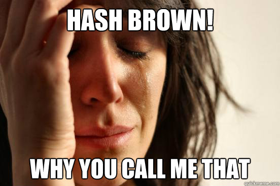HASH BROWN! wHY YOU CALL ME THAT  First World Problems