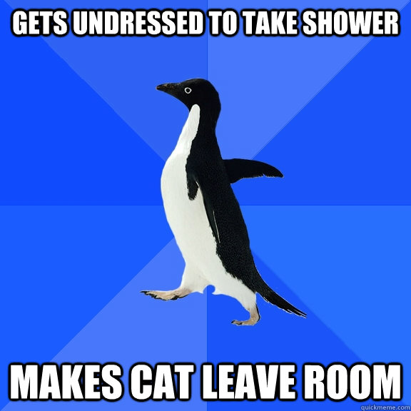 Gets undressed to take shower makes cat leave room - Gets undressed to take shower makes cat leave room  Socially Awkward Penguin