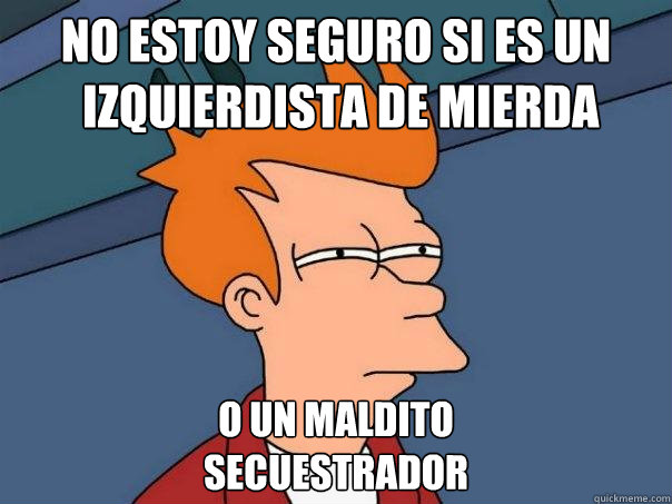 No estoy seguro si es un
 izquierdista de mierda o un maldito
secuestrador  Futurama Fry