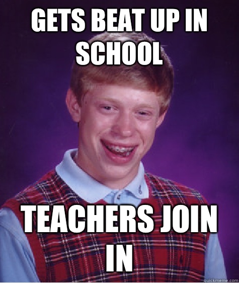 Gets beat up in school Teachers join in  Bad Luck Brian