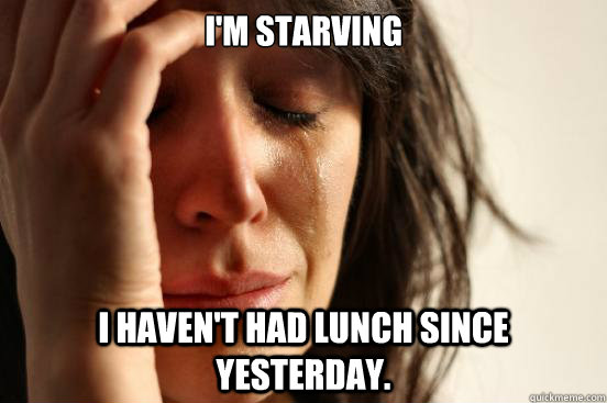 I'm Starving I haven't had lunch since yesterday.  First World Problems