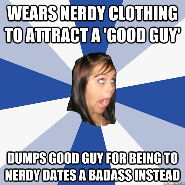 wears nerdy clothing to attract a 'good guy' dumps good guy for being to nerdy dates a badass instead  Annoying Facebook Girl