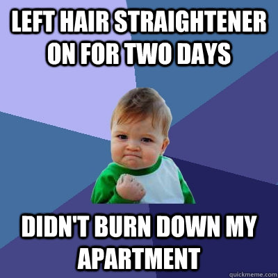 left hair straightener on for two days  didn't burn down my apartment  Success Kid