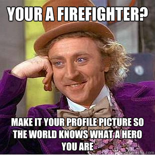 your a firefighter? make it your profile picture so the world knows what a hero you are  Psychotic Willy Wonka