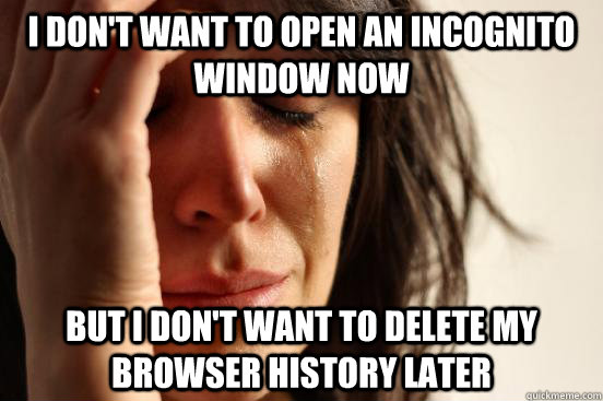 I don't want to open an incognito window now but i don't want to delete my browser history later  First World Problems