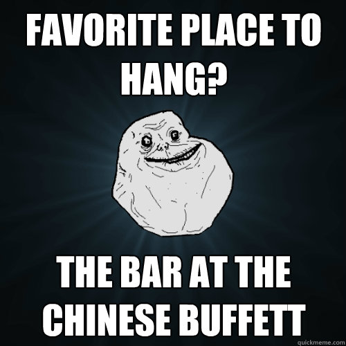 favorite place to hang? the bar at the chinese buffett  Forever Alone