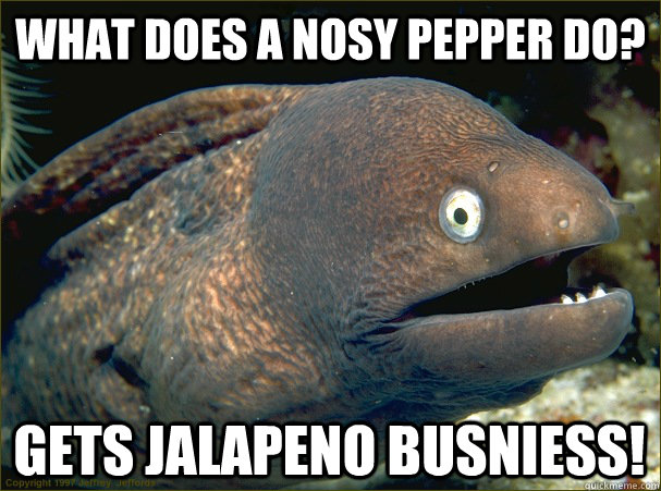 What does a nosy pepper do? Gets Jalapeno busniess!  Bad Joke Eel