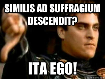 similis ad suffragium descendit? ita ego!  Downvoting Roman