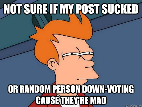 Not sure if my post sucked or random person down-voting  cause they're mad  Futurama Fry