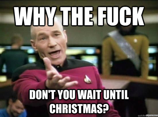 Why the fuck Don't you wait until christmas?  Annoyed Picard HD