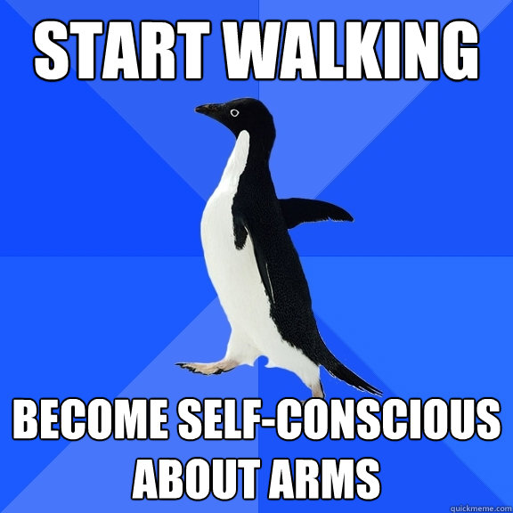 Start Walking Become self-conscious about arms  Socially Awkward Penguin