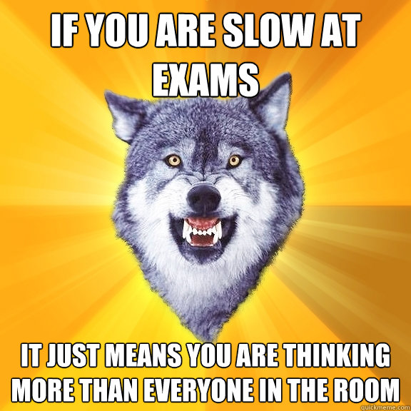 if you are slow at Exams  it just means you are thinking more than everyone in the room  Courage Wolf