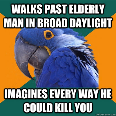 walks past elderly man in broad daylight imagines every way he could kill you  Paranoid Parrot