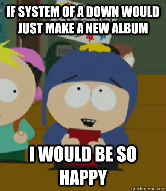 If System of a Down would just make a new album  I would be so happy  Craig - I would be so happy
