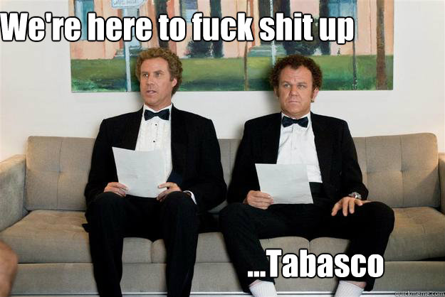             We're here to fuck shit up ...Tabasco  