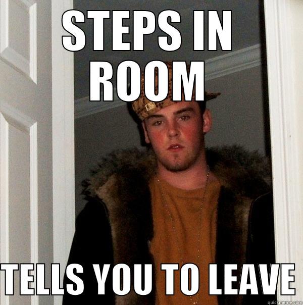 STEPS IN ROOM  TELLS YOU TO LEAVE Scumbag Steve