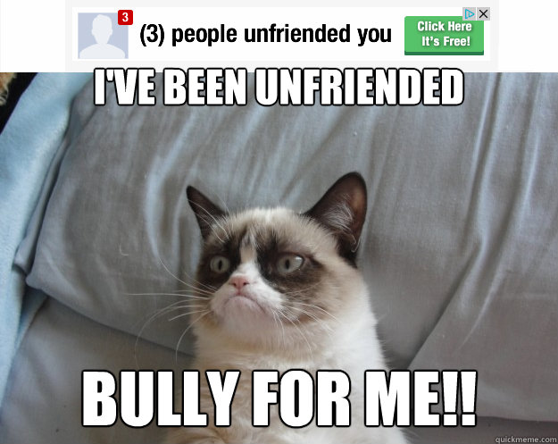 
i've been unfriended bully for me!!
 - 
i've been unfriended bully for me!!
  Grumpy Cat on Being Unfriended