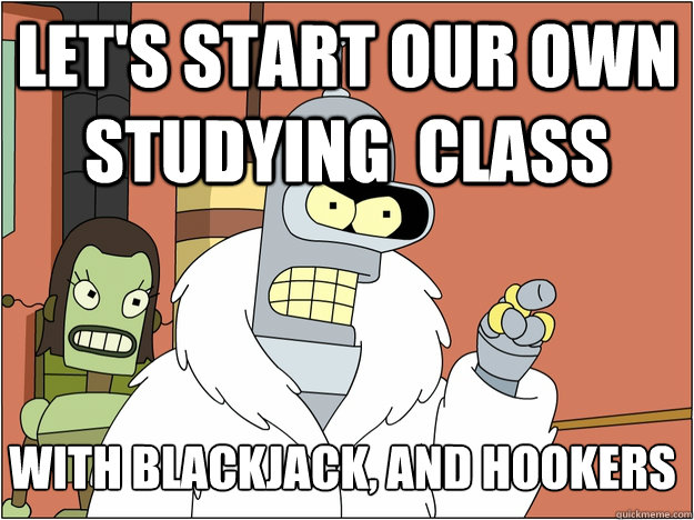 let's start our own studying  class with blackjack, and hookers
  Bender - start my own