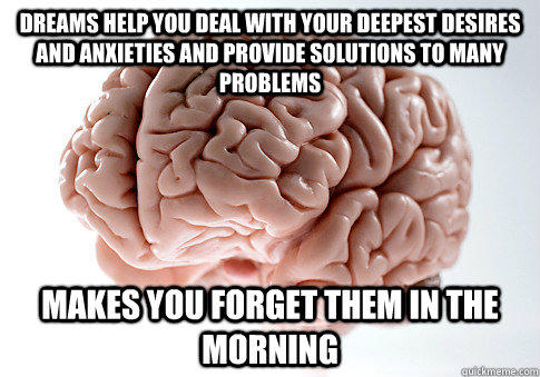 Dreams help you deal with your deepest desires and anxieties and provide solutions to many problems Makes you forget them in the morning - Dreams help you deal with your deepest desires and anxieties and provide solutions to many problems Makes you forget them in the morning  Scumbag Brain