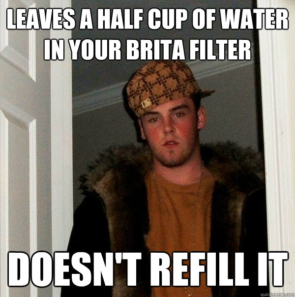 Leaves a half cup of water in your brita filter Doesn't refill it  Scumbag Steve