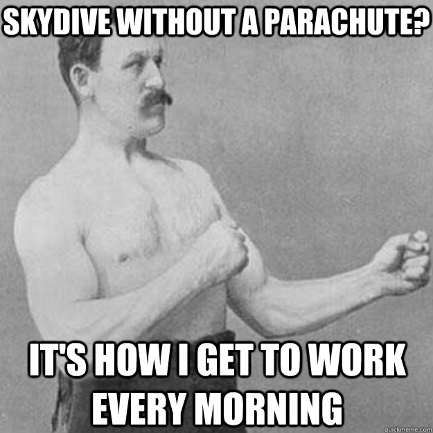 SKydive without a parachute? It's how I get to work every morning  overly manly man